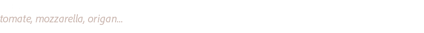 MARGHERITA .........................................................................................................................................................................................................................................................................................................................
tomate, mozzarella, origan...